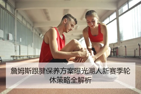 詹姆斯跟腱保养方案曝光湖人新赛季轮休策略全解析