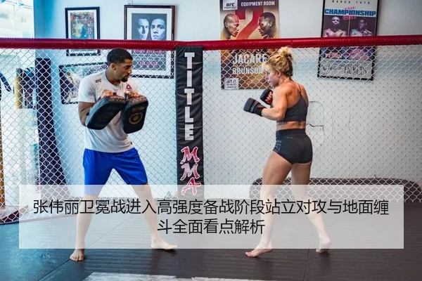 张伟丽卫冕战进入高强度备战阶段站立对攻与地面缠斗全面看点解析