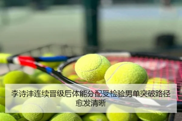 李诗沣连续晋级后体能分配受检验男单突破路径愈发清晰