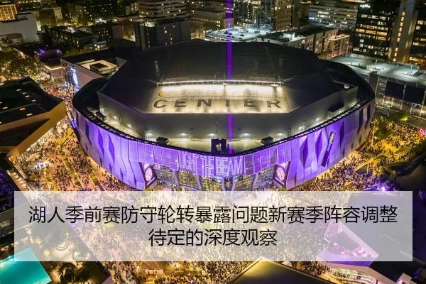 湖人季前赛防守轮转暴露问题新赛季阵容调整待定的深度观察
